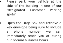 •	Please park your vehicle at the side of the building in one of our “designated Customer Parking spots”  •	Open the Drop Box and retrieve a key envelope being sure to include a phone number we can immediately reach you at during our normal business hours.